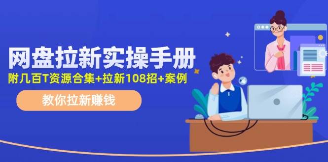 网盘拉新实操手册：教你拉新赚钱（附几百T资源合集+拉新108招+案例）-项目网