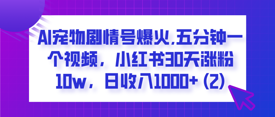  AI宠物剧情号爆火,五分钟一个视频，小红书30天涨粉10w，日收入1000+-91项目网