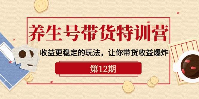 养生号带货特训营【12期】收益更稳定的玩法，让你带货收益爆炸-9节直播课-项目网