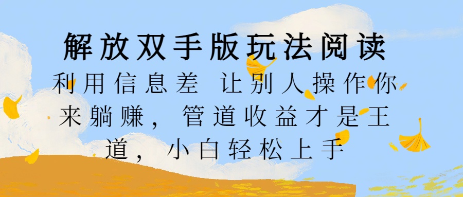 解放双手版玩法阅读，利用信息差让别人操作你来躺赚，管道收益才是王道，小白轻松上手-项目网