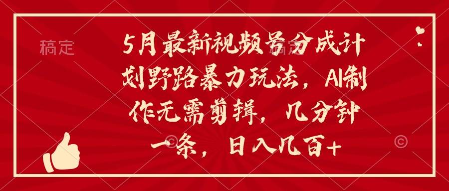 5月最新视频号分成计划野路暴力玩法，ai制作，无需剪辑。几分钟一条，…-项目网