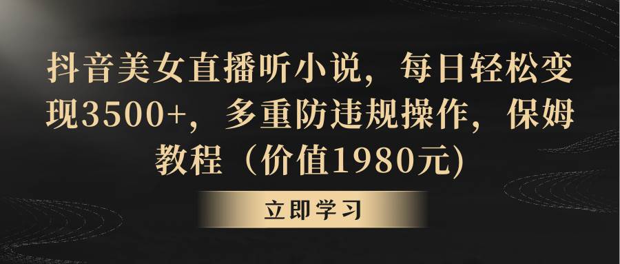 抖音美女直播听小说，每日轻松变现3500+，多重防违规操作，保姆教程（价值1980元)-项目网