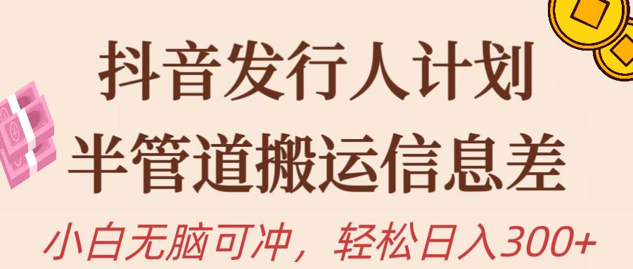 抖音发行人计划，半管道搬运，日入300+，新手小白无脑冲-项目网
