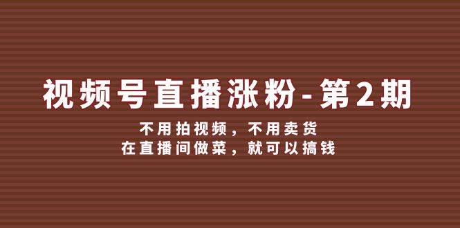 视频号/直播涨粉-第2期，不用拍视频，不用卖货，在直播间做菜，就可以搞钱-项目网