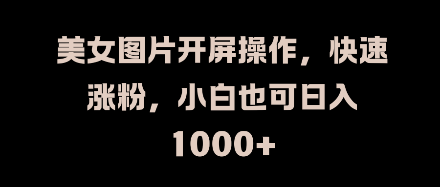 美女图片开屏操作，快速涨粉，小白也可日入1000+-项目网
