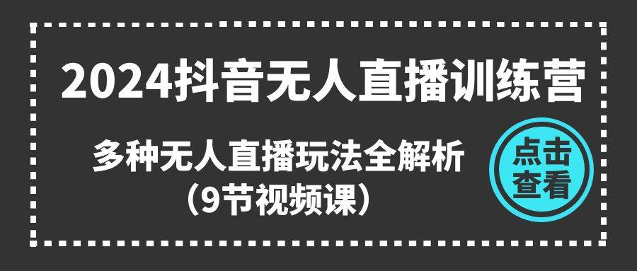 2024抖音无人直播训练营，多种无人直播玩法全解析（9节视频课）-项目网