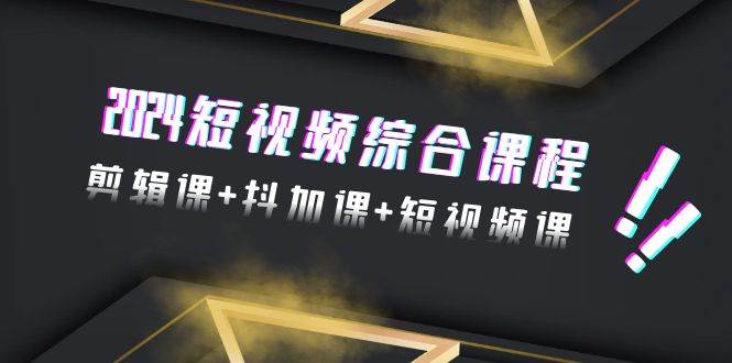 2024短视频综合课程，剪辑课+抖加课+短视频课（48节）-项目网
