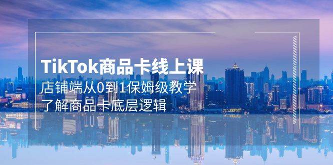 Tk商品卡线上课，店铺端从0到1保姆级教学，了解商品卡底层逻辑（20节）-项目网