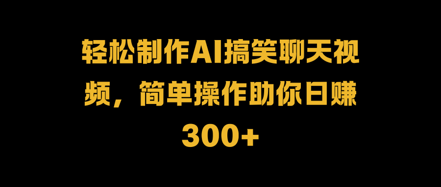 轻松制作AI搞笑聊天视频，简单操作助你日赚300+-项目网