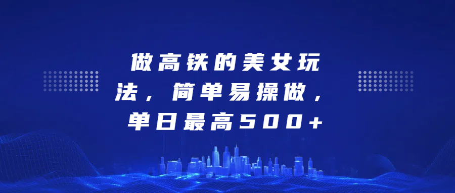 做高铁的美女玩法，简单易操做，单日最高500+-项目网