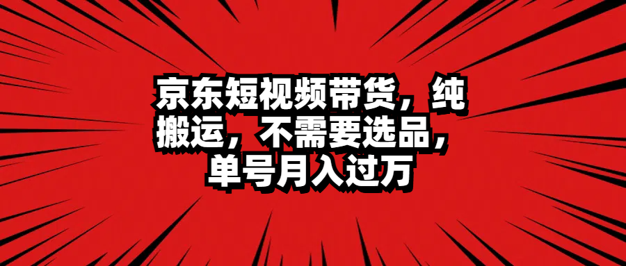 京东短视频带货，纯搬运，不需要选品，单号月入过万-项目网