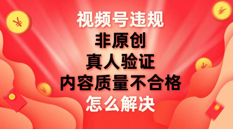 最新视频号【非原创，内容质量不合格，真人验证】违规怎么解决-项目网