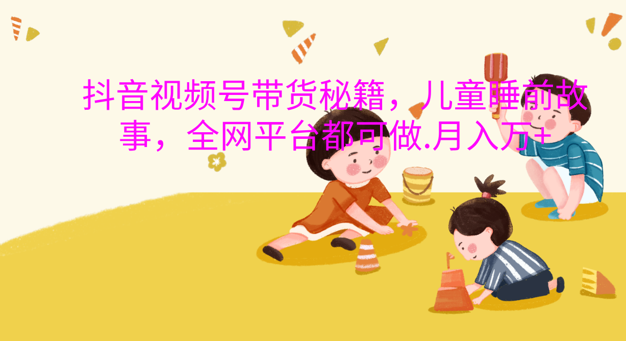 抖音视频号带货新风口：儿童睡前故事，轻松月入过万！-项目网