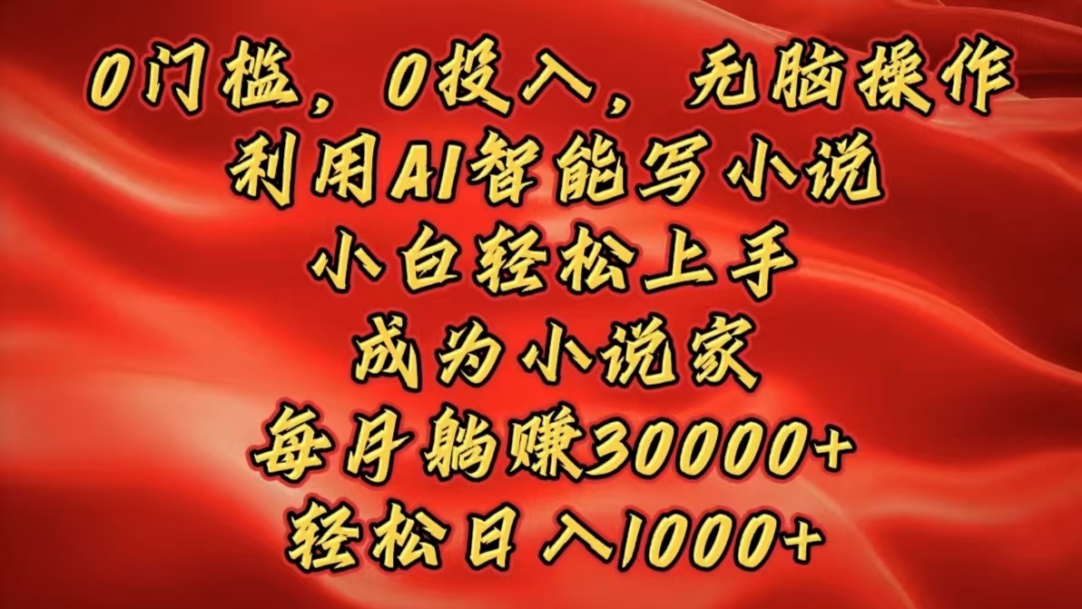 0门槛，0投入，无脑操作，利用AI智能写小说，小白轻松上手，成为小说家，每月躺赚30000+，轻松日入1000+-项目网