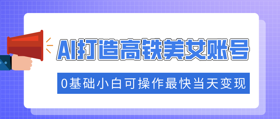 抓住流量密码快速涨粉，AI打造高铁美女账号，0基础小白可操作最快当天变现-项目网