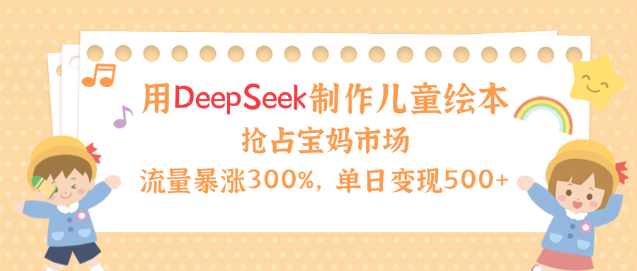 用Deepseek制作儿童绘本，流量暴涨300%，抢占宝妈儿童市场，单日变现500+！-91项目网