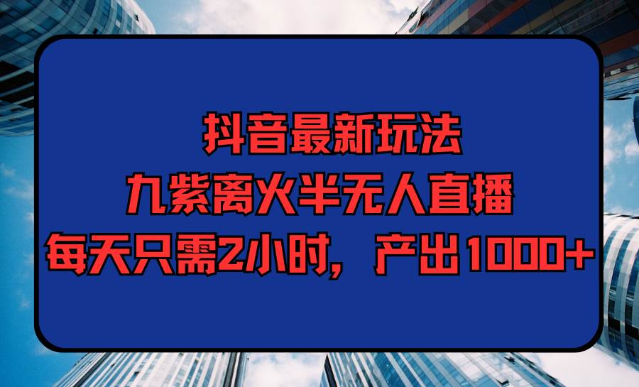 抖音最新玩法，九紫离火半无人直播，每天只需2小时，产出1000+-项目网