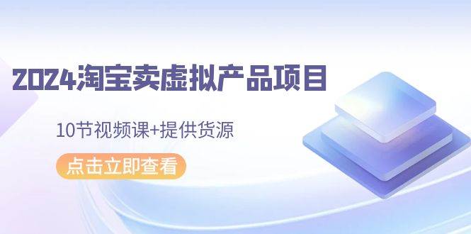 2024淘宝卖虚拟产品项目，10节视频课+提供货源-项目网