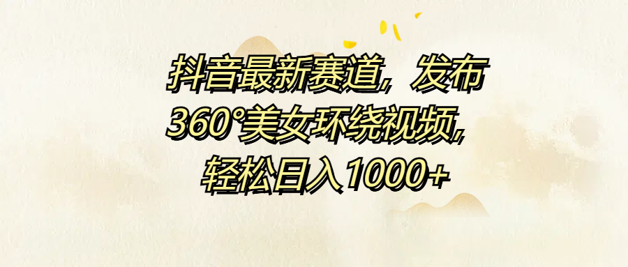 抖音最新赛道，发布360°美女环绕视频，轻松日入1000+-项目网