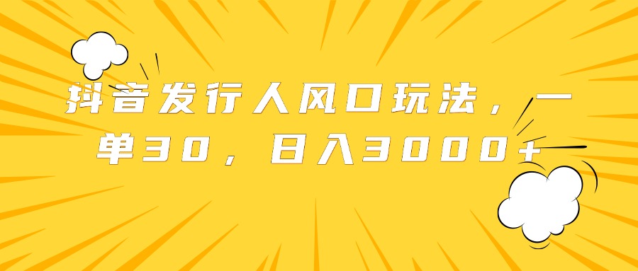 抖音发行人风口玩法，一单30，日入3000+-项目网