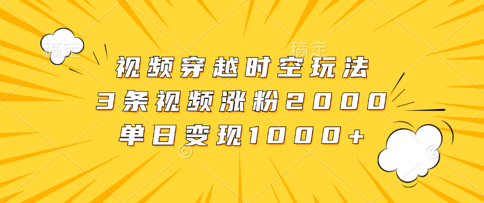 视频穿越时空玩法，3条视频涨粉2000，单日变现1000+-项目网