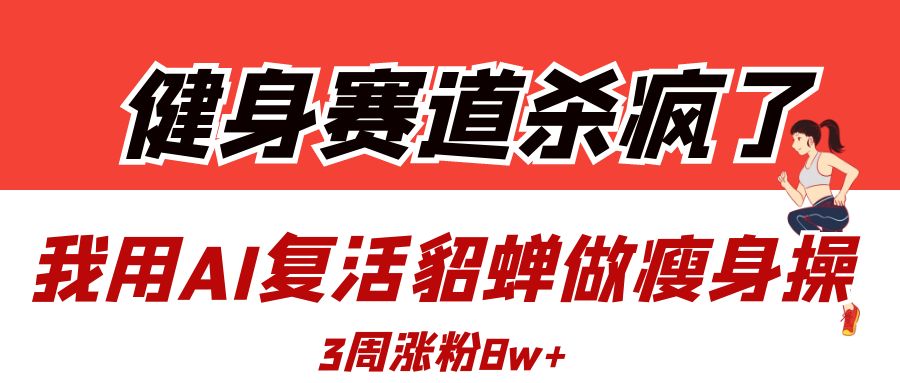 健身赛道杀疯了？我用AI复活貂蝉做瘦身操，3周涨粉8W-91项目网