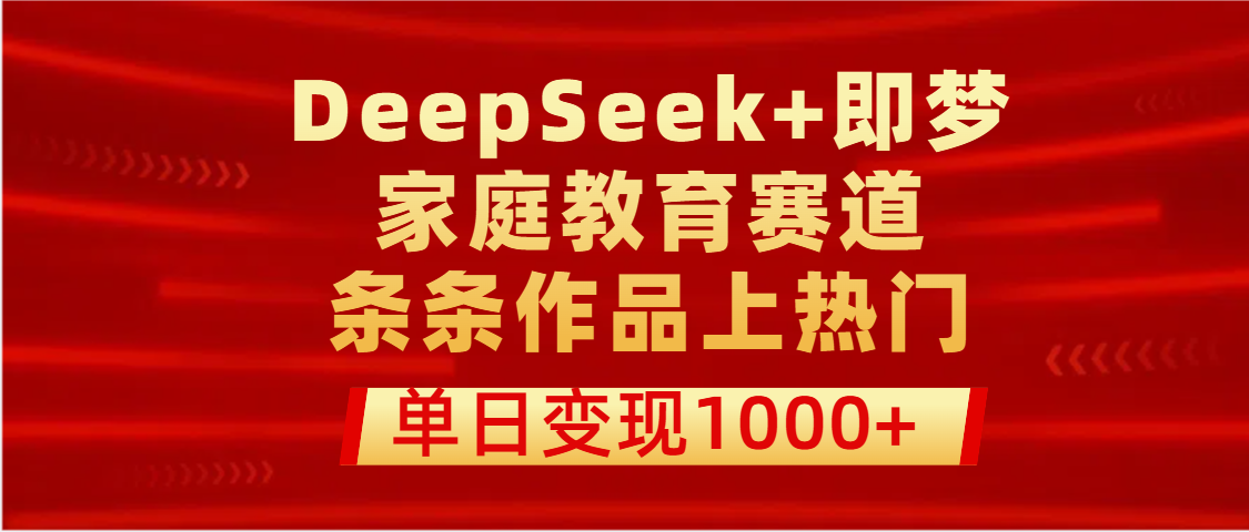 DeepSeek+即梦做家庭教育赛道，条条作品上热门，单日变现1000+-项目网