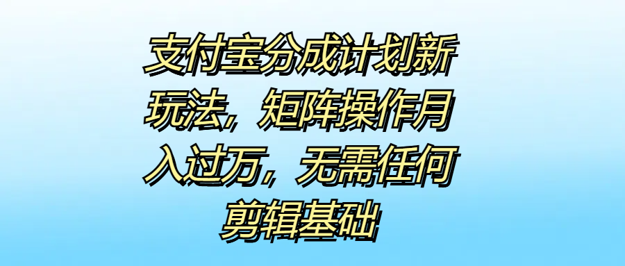 支付宝分成计划新玩法，矩阵操作月入过万，无需任何剪辑基础-项目网