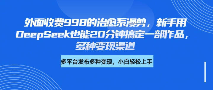 外面收费998的治愈系漫剪，新手用DeepSeek也能20分钟搞定一部作品，多种变现渠道-项目网