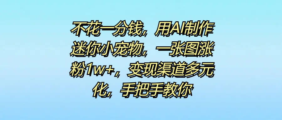 不花一分钱，用AI制作迷你小宠物，一张图涨粉1w+，变现渠道多元化，手把手教你-项目网