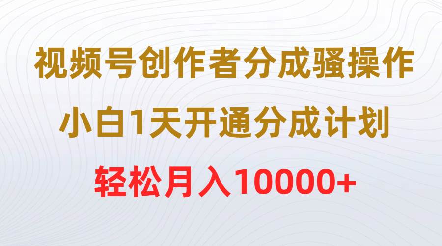 视频号创作者分成骚操作，小白1天开通分成计划，轻松月入10000+-项目网