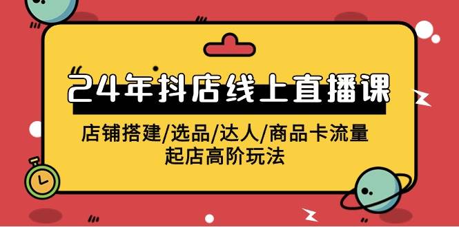 2024年抖店线上直播课，店铺搭建/选品/达人/商品卡流量/起店高阶玩法-项目网
