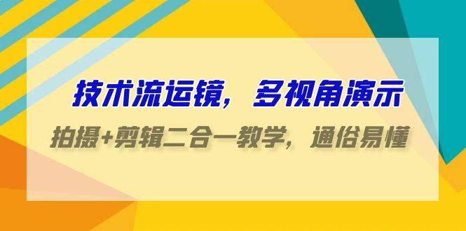技术流-运镜，多视角演示，拍摄+剪辑二合一教学，通俗易懂（70节课）-项目网