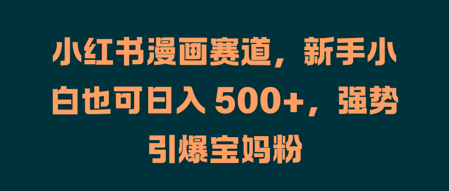 小红书漫画赛道，新手小白也可日入 500+，强势引爆宝妈粉-项目网