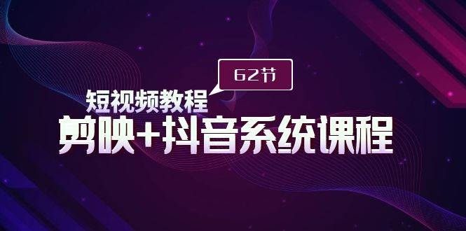 短视频教程之剪映+抖音系统课程，剪映全系统教学（62节课）-项目网