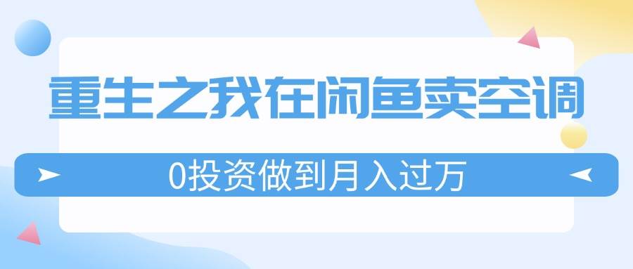 重生之我在闲鱼卖空调，0投资做到月入过万，迎娶白富美，走上人生巅峰-项目网