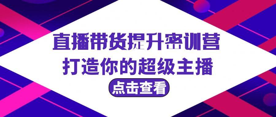 直播带货提升特训营，打造你的超级主播（3节直播课+配套资料）-项目网