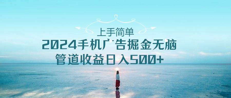 上手简单，2024手机广告掘金无脑，管道收益日入500+-项目网