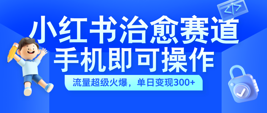 小红书治愈视频赛道，手机即可操作，蓝海项目简单无脑，单日可赚300+-项目网
