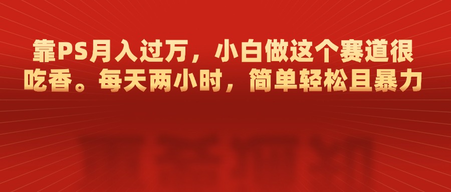 靠PS月入过万，每天两小时，简单轻松且暴，小白做这个赛道很吃香-项目网