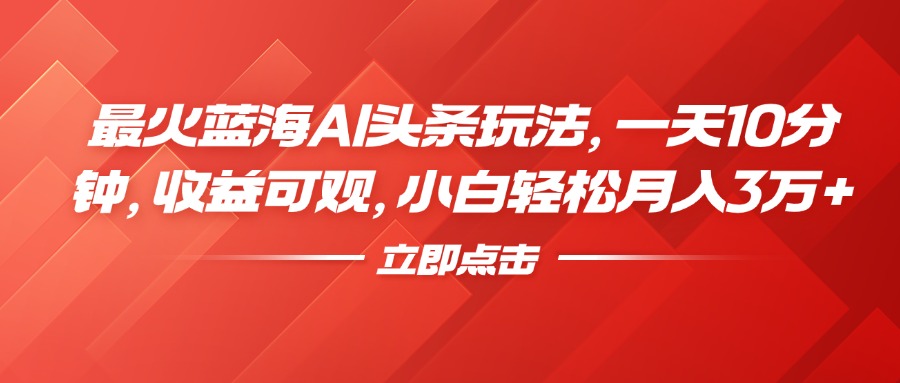 最火蓝海AI头条玩法，一天10分钟，收益可观，小白轻松月入3万+-项目网