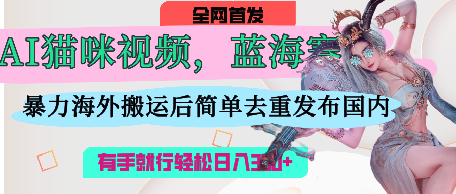 AI猫咪视频蓝海赛道，操作简单，直接海外搬运，简单去重，操作简单，有手就行日入500+-项目网