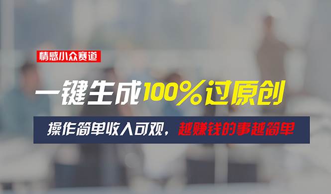 情感小众赛道，一键生成100%过原创，操作简单收入可观，越赚钱的事越简单-项目网