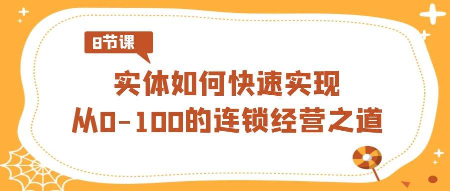实体·如何快速实现从0-100的连锁经营之道（8节视频课）-项目网