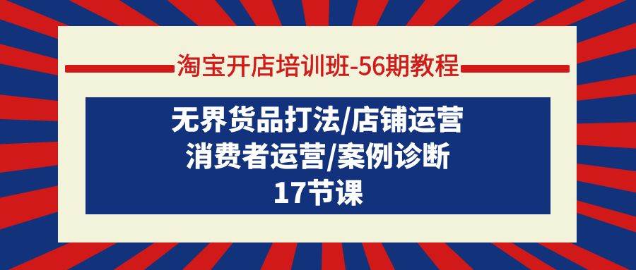 淘宝开店培训班-56期教程：无界货品打法/店铺运营/消费者运营/案例诊断-项目网