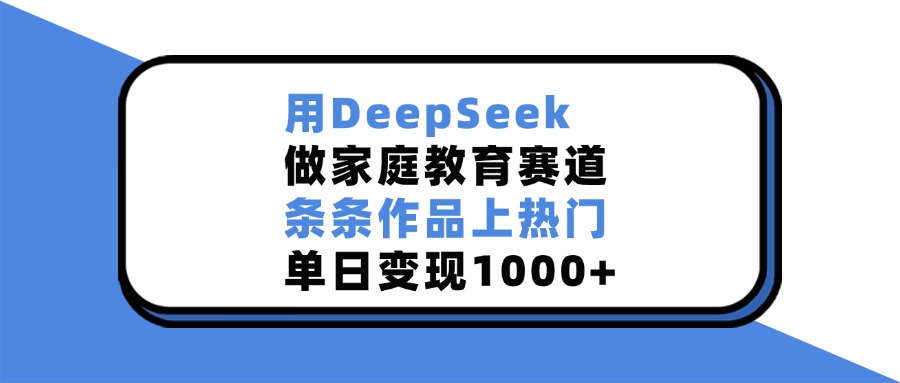 用DeepSeek做家庭教育赛道，条条作品上热门，单日变现1000+-项目网