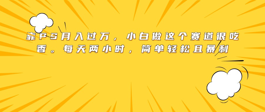 靠PS月入过万，小白做这个赛道很吃香。每天两小时，简单轻松且暴利-91项目网