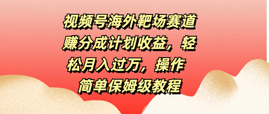 视频号海外靶场赛道赚分成计划收益，轻松月入过万，操作简单保姆级教程-项目网