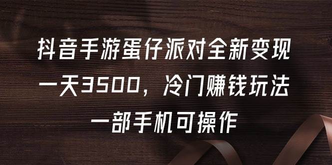 抖音手游蛋仔派对全新变现，一天3500，冷门赚钱玩法，一部手机可操作-项目网