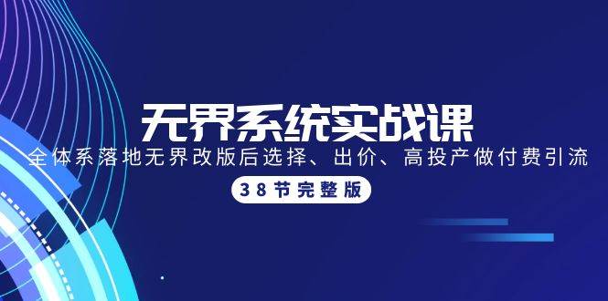 无界系统实战课：全体系落地无界改版后选择、出价、高投产做付费引流-38节-项目网